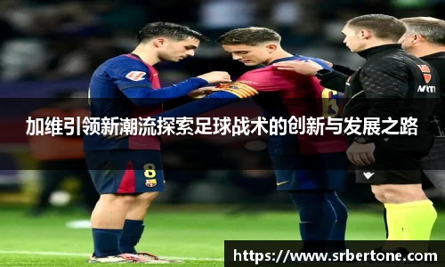 加维引领新潮流探索足球战术的创新与发展之路