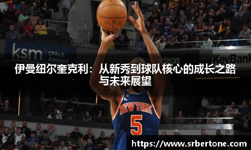 伊曼纽尔奎克利：从新秀到球队核心的成长之路与未来展望